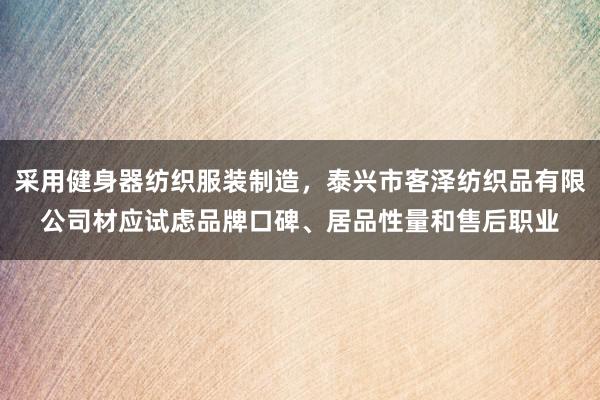 采用健身器纺织服装制造，泰兴市客泽纺织品有限公司材应试虑品牌口碑、居品性量和售后职业
