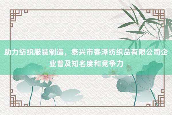 助力纺织服装制造，泰兴市客泽纺织品有限公司企业普及知名度和竞争力